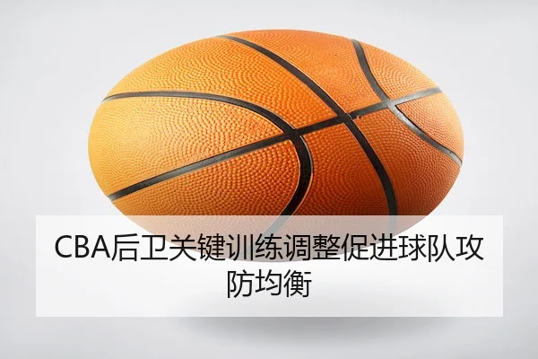 CBA后卫关键训练调整促进球队攻防均衡