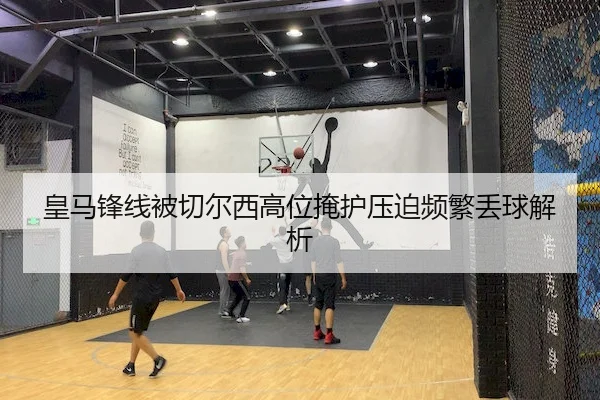 皇马锋线被切尔西高位掩护压迫频繁丢球解析（Pragmatic Play）